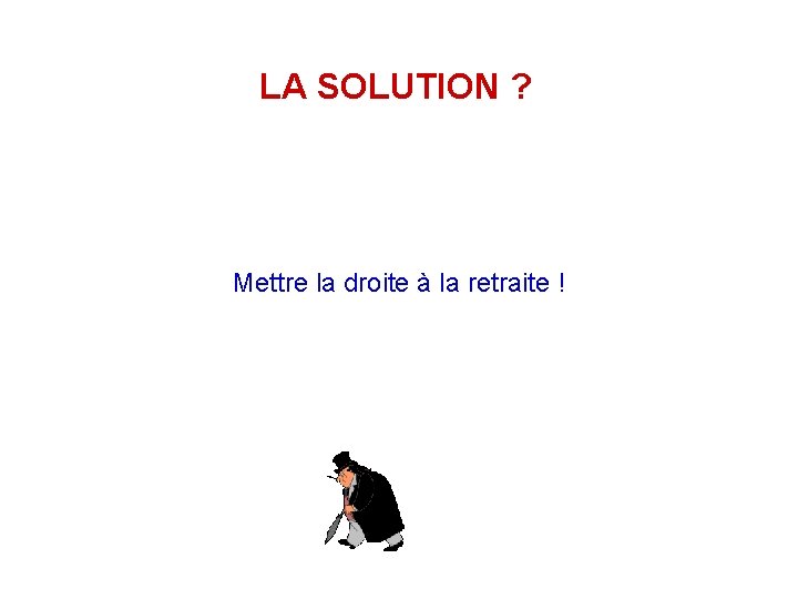 LA SOLUTION ? Mettre la droite à la retraite ! 