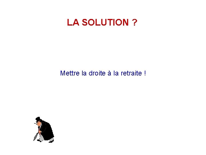 LA SOLUTION ? Mettre la droite à la retraite ! 