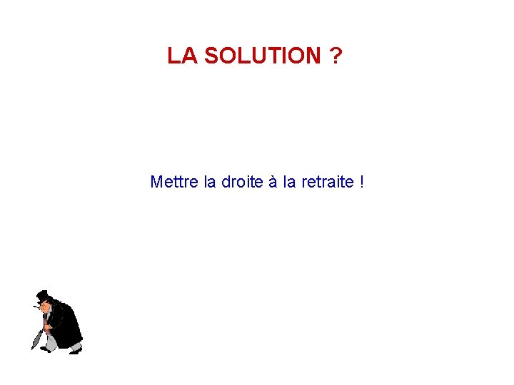 LA SOLUTION ? Mettre la droite à la retraite ! 