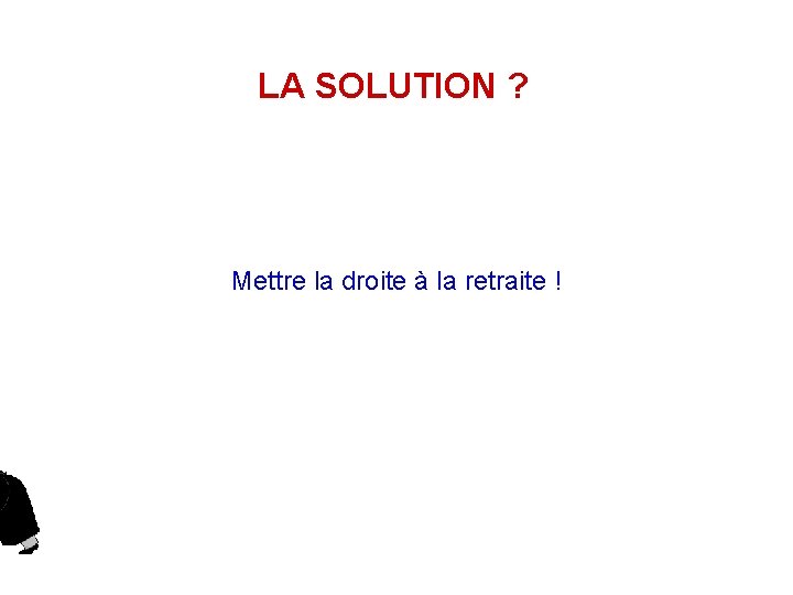 LA SOLUTION ? Mettre la droite à la retraite ! 