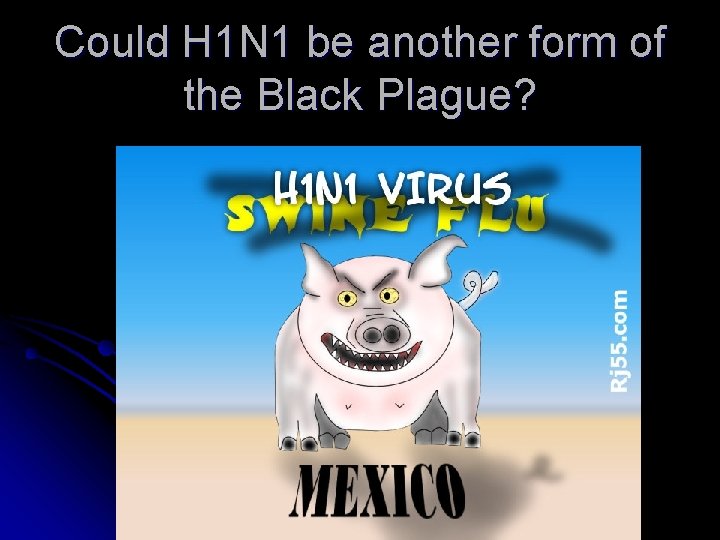 Could H 1 N 1 be another form of the Black Plague? 