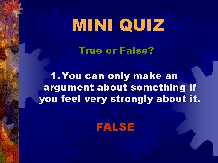 MINI QUIZ True or False? 1. You can only make an argument about something