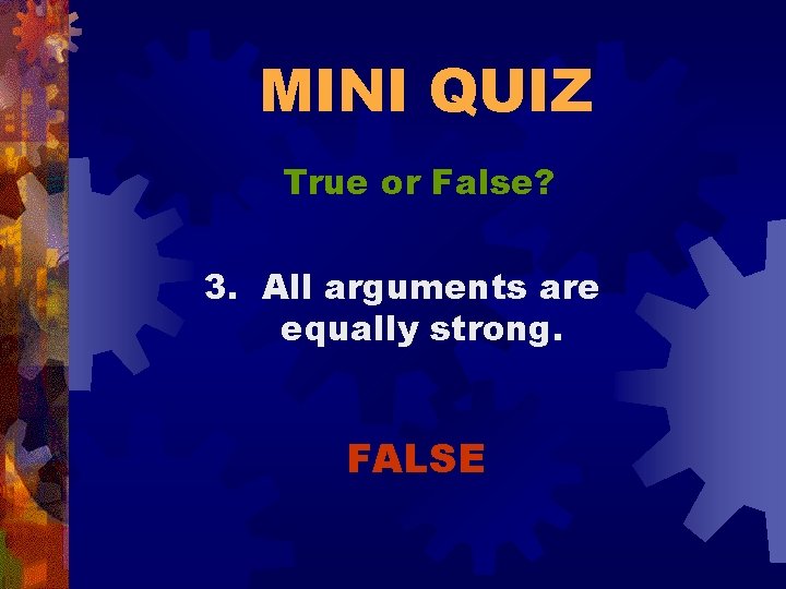 MINI QUIZ True or False? 3. All arguments are equally strong. FALSE 
