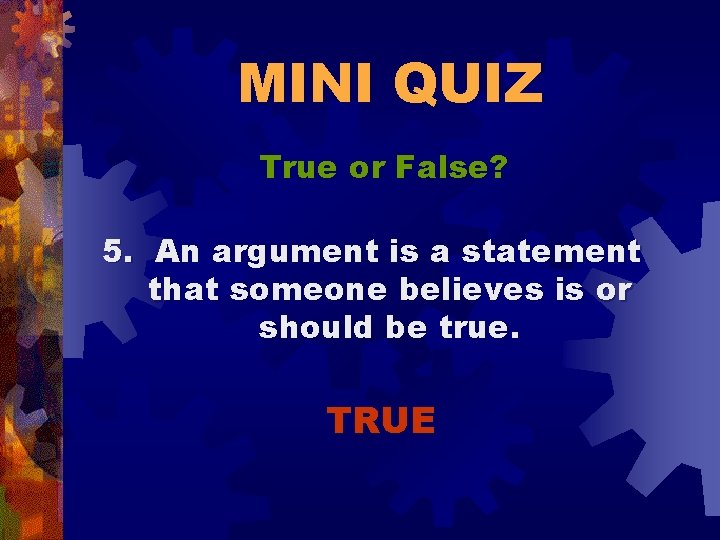 MINI QUIZ True or False? 5. An argument is a statement that someone believes