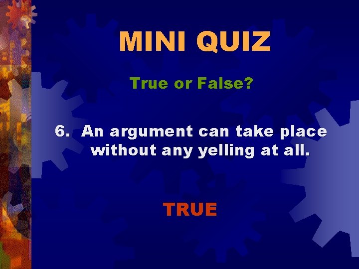 MINI QUIZ True or False? 6. An argument can take place without any yelling