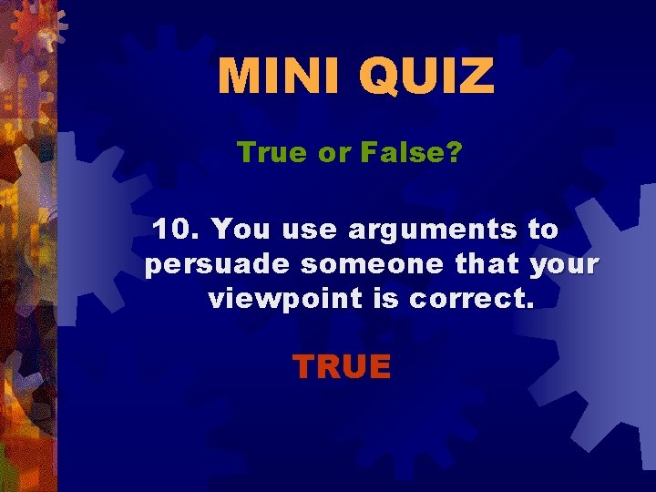 MINI QUIZ True or False? 10. You use arguments to persuade someone that your