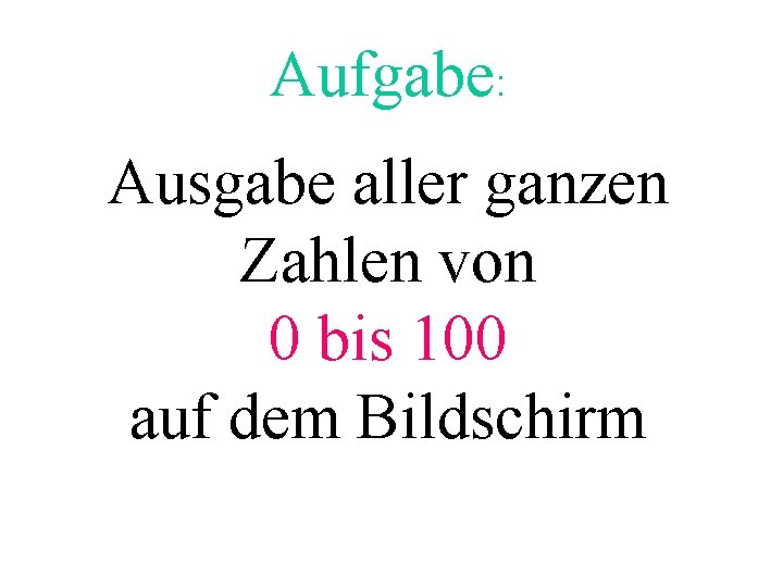 Aufgabe: Ausgabe aller ganzen Zahlen von 0 bis 100 auf dem Bildschirm 