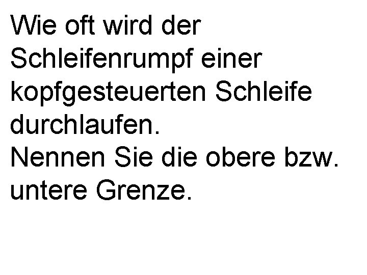 Wie oft wird der Schleifenrumpf einer kopfgesteuerten Schleife durchlaufen. Nennen Sie die obere bzw.