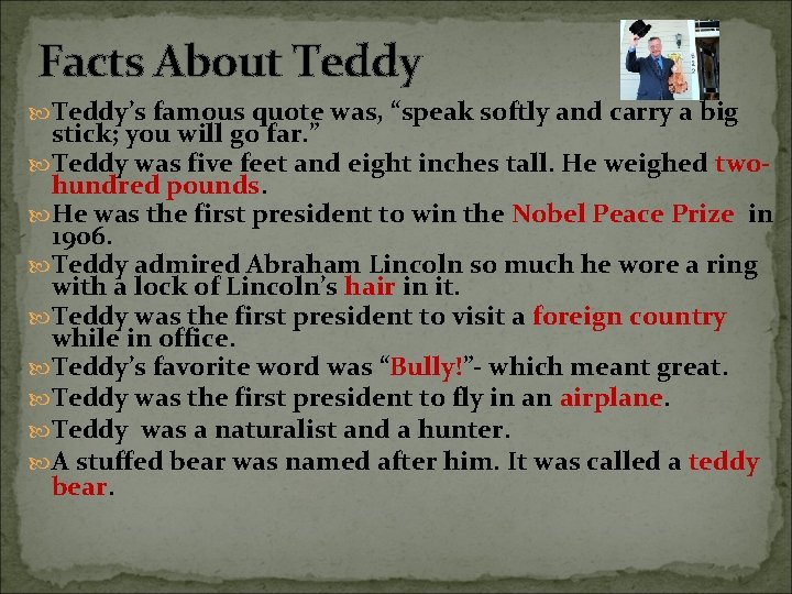 Facts About Teddy’s famous quote was, “speak softly and carry a big stick; you