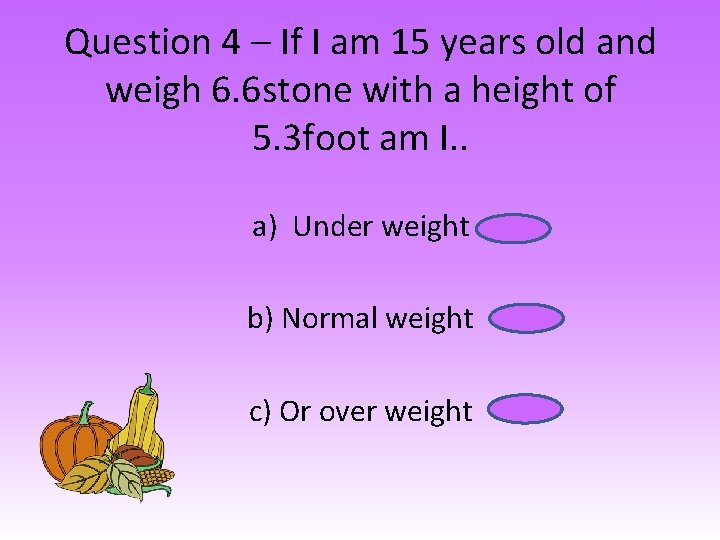 Question 4 – If I am 15 years old and weigh 6. 6 stone