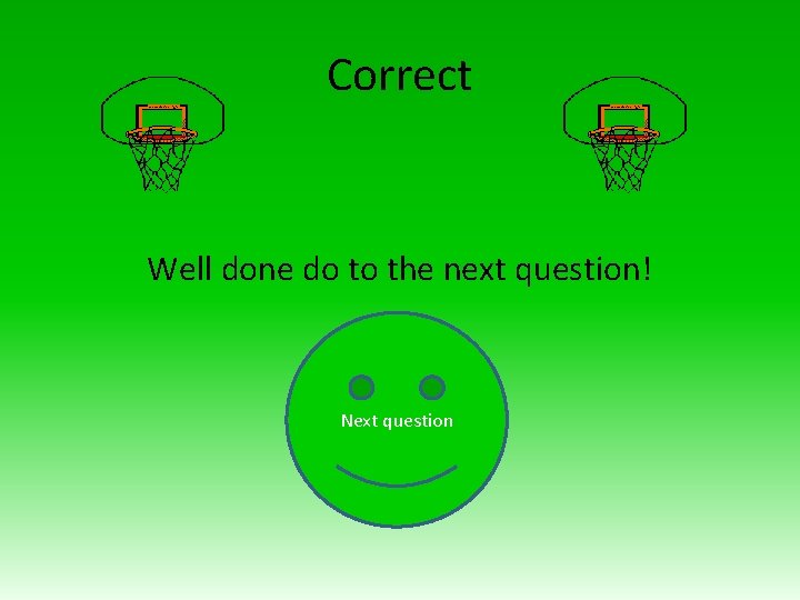 Correct Well done do to the next question! Next question 