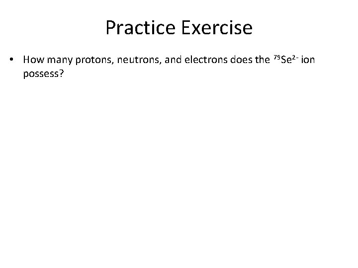 Practice Exercise • How many protons, neutrons, and electrons does the 79 Se 2