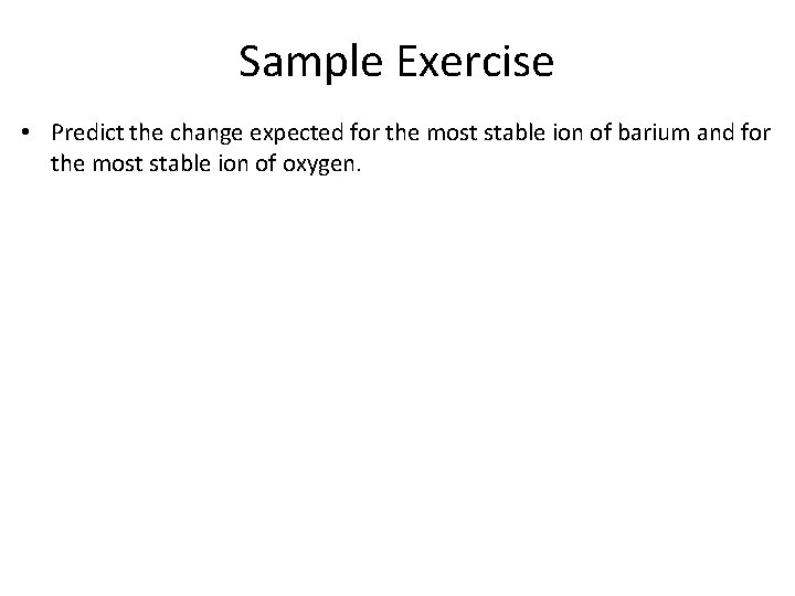 Sample Exercise • Predict the change expected for the most stable ion of barium