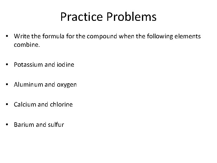 Practice Problems • Write the formula for the compound when the following elements combine.