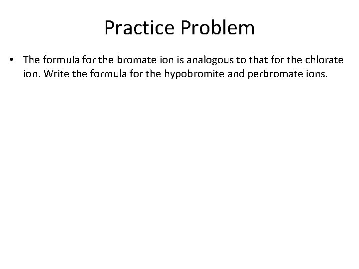 Practice Problem • The formula for the bromate ion is analogous to that for