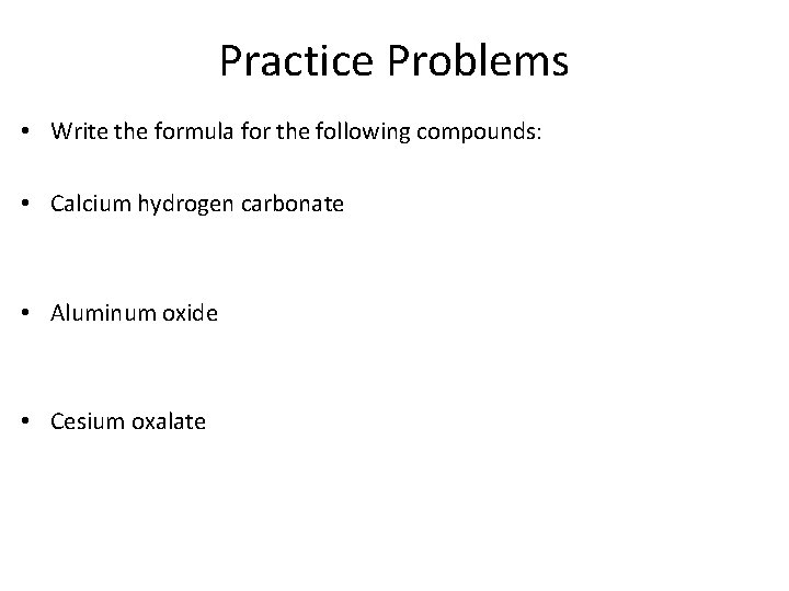 Practice Problems • Write the formula for the following compounds: • Calcium hydrogen carbonate