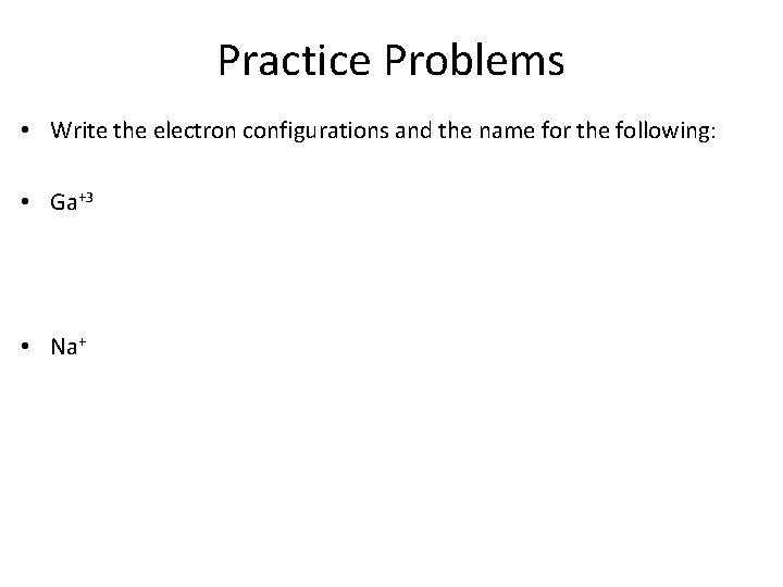 Practice Problems • Write the electron configurations and the name for the following: •