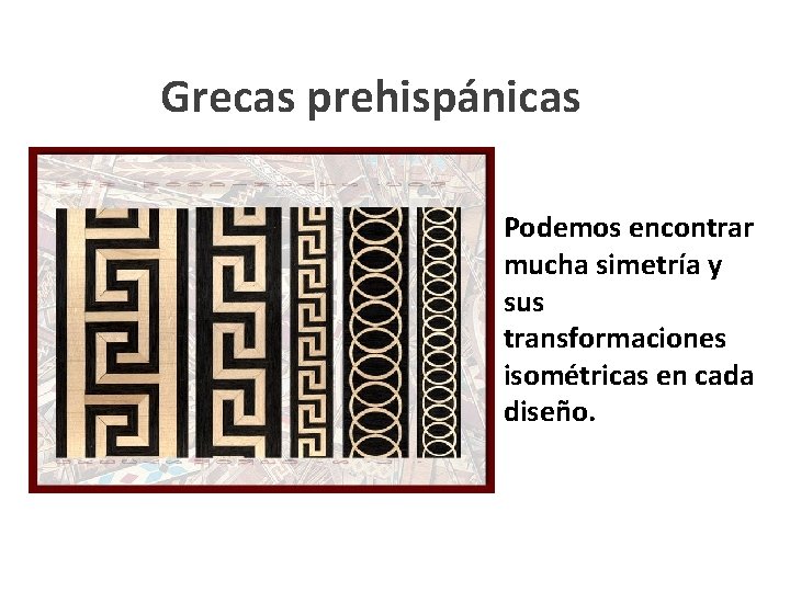 Grecas prehispánicas Podemos encontrar mucha simetría y sus transformaciones isométricas en cada diseño. 
