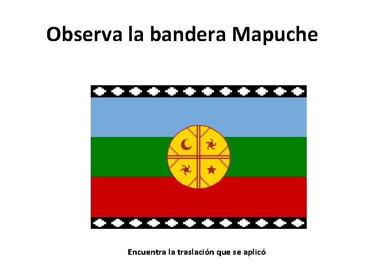 Observa la bandera Mapuche Encuentra la traslación que se aplicó 