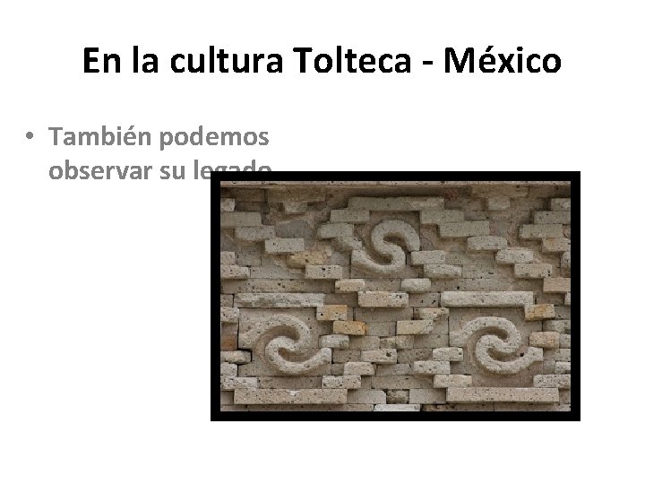 En la cultura Tolteca - México • También podemos observar su legado. 