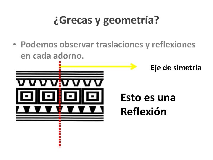¿Grecas y geometría? • Podemos observar traslaciones y reflexiones en cada adorno. Eje de