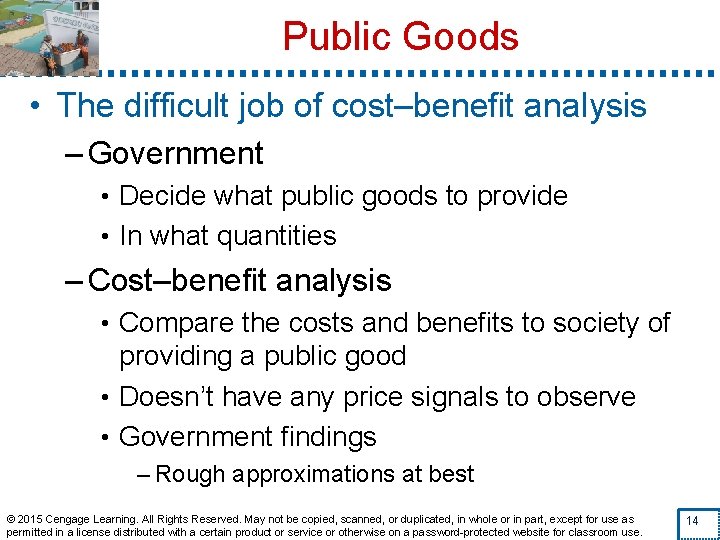 Public Goods • The difficult job of cost–benefit analysis – Government • Decide what