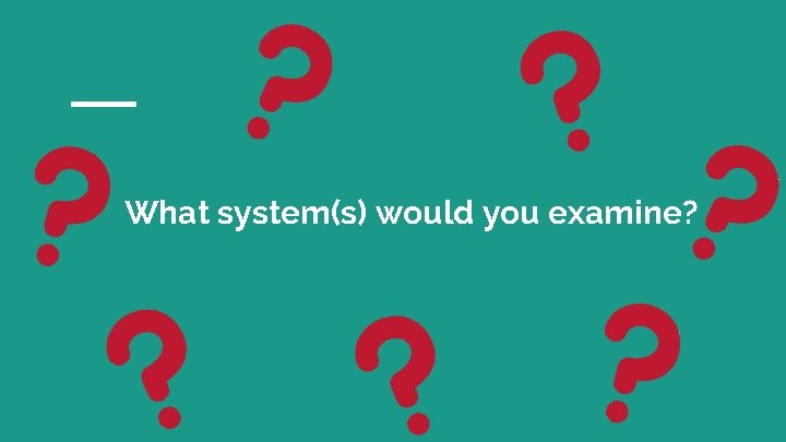 What system(s) would you examine? 