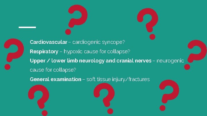 Cardiovascular – cardiogenic syncope? Respiratory – hypoxic cause for collapse? Upper / lower limb