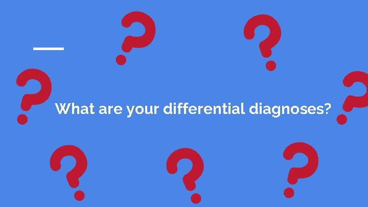 What are your differential diagnoses? 