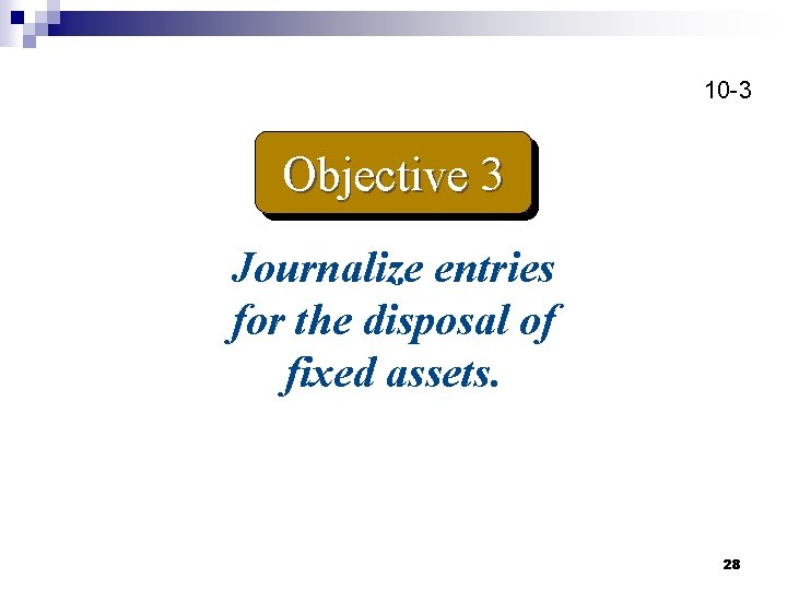 10 -3 Objective 3 Journalize entries for the disposal of fixed assets. 28 