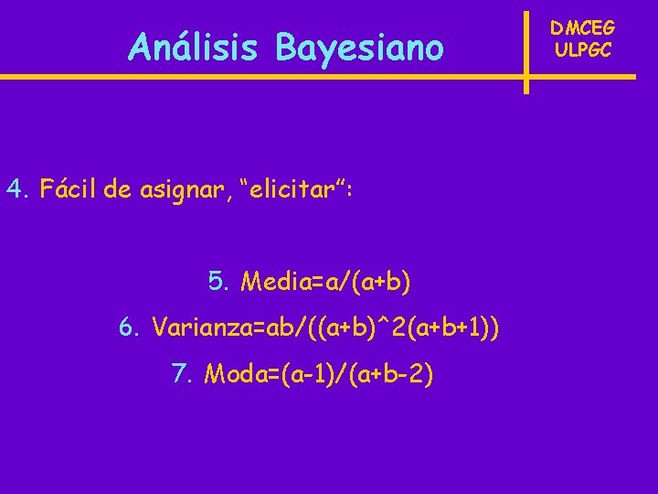 Análisis Bayesiano 4. Fácil de asignar, “elicitar”: 5. Media=a/(a+b) 6. Varianza=ab/((a+b)^2(a+b+1)) 7. Moda=(a-1)/(a+b-2) DMCEG