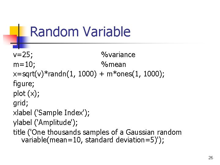 Random Variable v=25; %variance m=10; %mean x=sqrt(v)*randn(1, 1000) + m*ones(1, 1000); figure; plot (x); Random Variable v=25; %variance m=10; %mean x=sqrt(v)*randn(1, 1000) + m*ones(1, 1000); figure; plot (x);