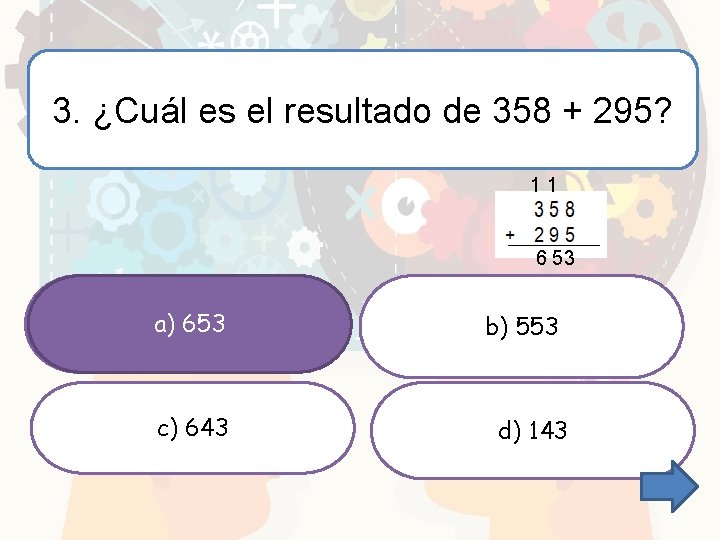 3. ¿Cuál es el resultado de 358 + 295? 11 6 53 a) 653