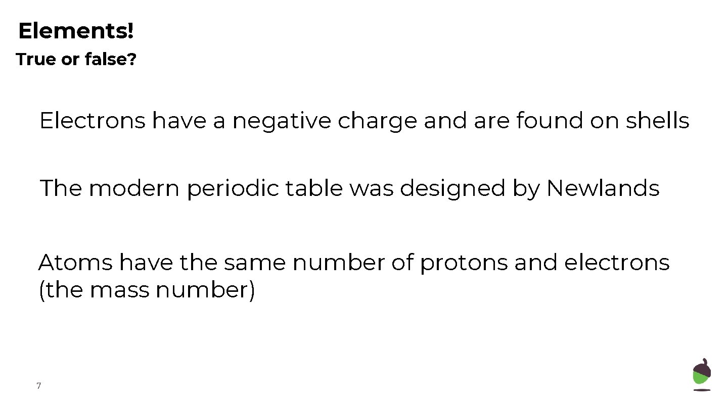 Elements! True or false? Electrons have a negative charge and are found on shells