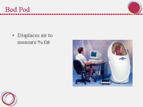Bod Pod • Displaces air to measure % fat 