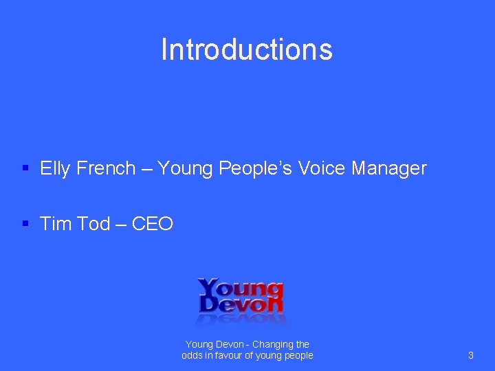 Introductions § Elly French – Young People’s Voice Manager § Tim Tod – CEO