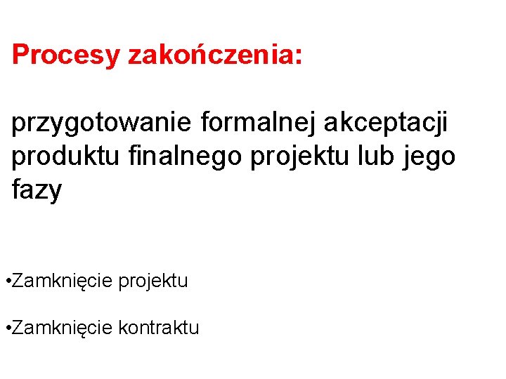 Procesy zakończenia: przygotowanie formalnej akceptacji produktu finalnego projektu lub jego fazy • Zamknięcie projektu