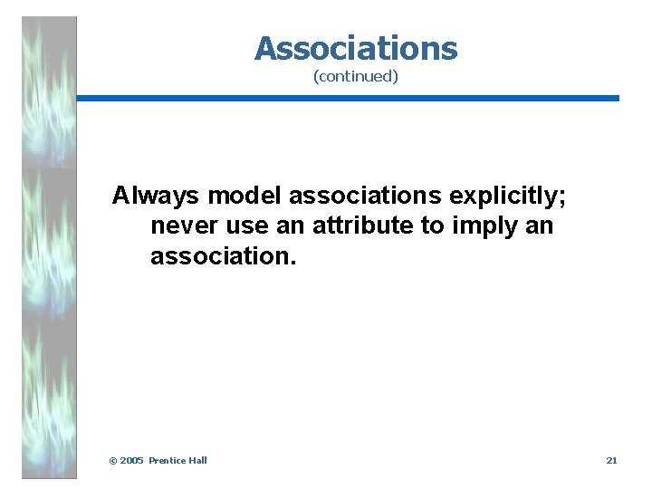 Associations (continued) Always model associations explicitly; never use an attribute to imply an association.