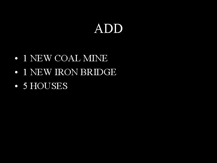 ADD • 1 NEW COAL MINE • 1 NEW IRON BRIDGE • 5 HOUSES