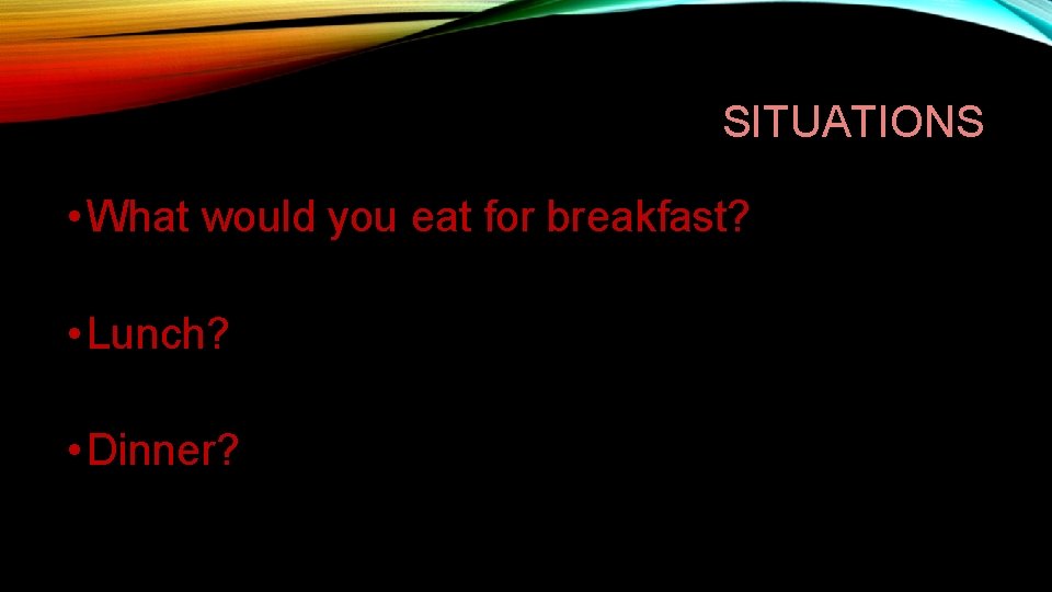 SITUATIONS • What would you eat for breakfast? • Lunch? • Dinner? 