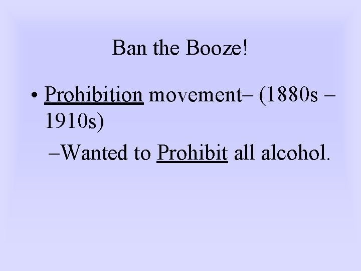 Ban the Booze! • Prohibition movement– (1880 s – 1910 s) –Wanted to Prohibit
