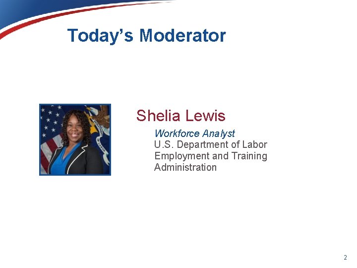 Today’s Moderator Shelia Lewis Workforce Analyst U. S. Department of Labor Employment and Training