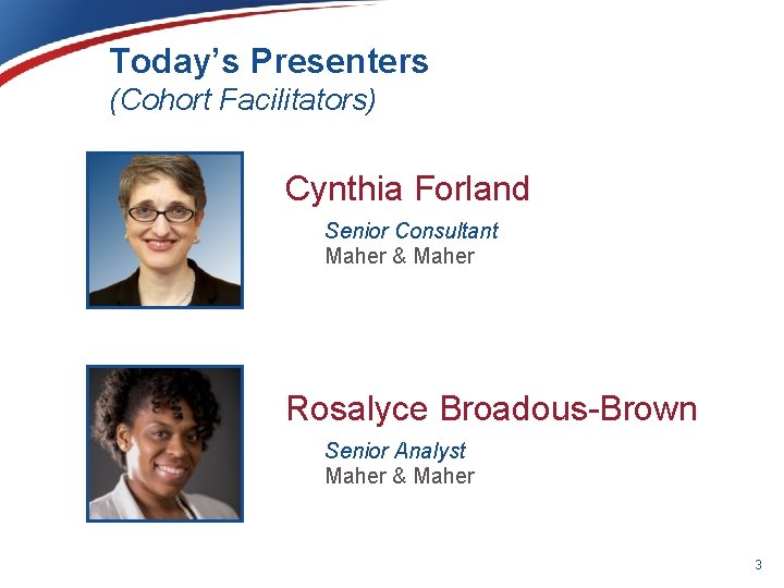 Today’s Presenters (Cohort Facilitators) Cynthia Forland Senior Consultant Maher & Maher Rosalyce Broadous-Brown Senior