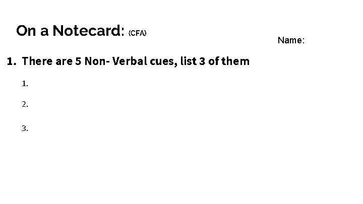 On a Notecard: (CFA) 1. There are 5 Non- Verbal cues, list 3 of