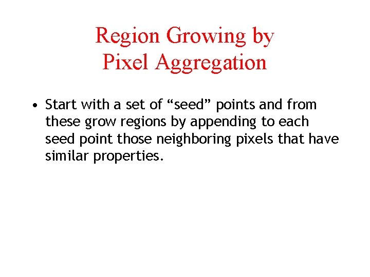 Region Growing by Pixel Aggregation • Start with a set of “seed” points and