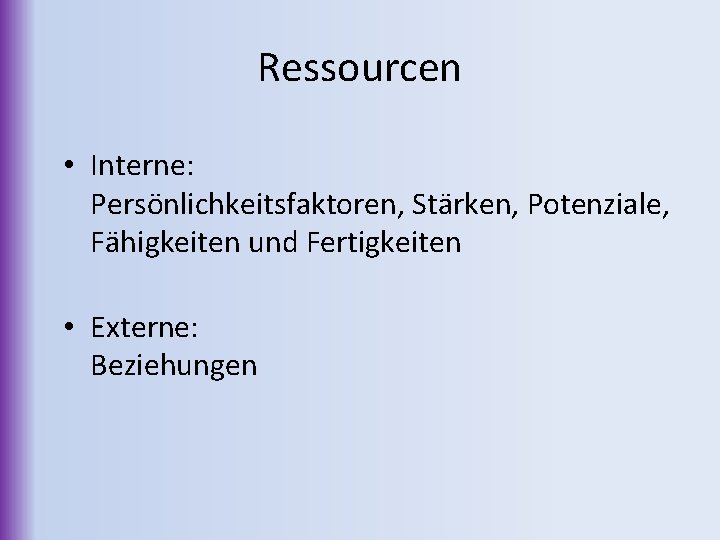 Ressourcen • Interne: Persönlichkeitsfaktoren, Stärken, Potenziale, Fähigkeiten und Fertigkeiten • Externe: Beziehungen 