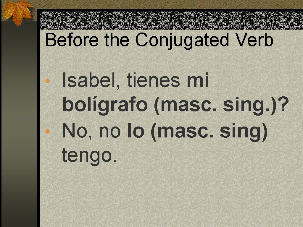 Before the Conjugated Verb • Isabel, tienes mi bolígrafo (masc. sing. )? • No,