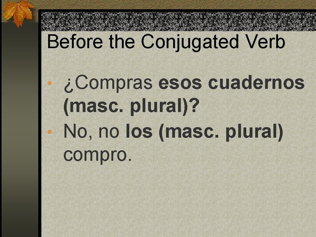 Before the Conjugated Verb • ¿Compras esos cuadernos (masc. plural)? • No, no los