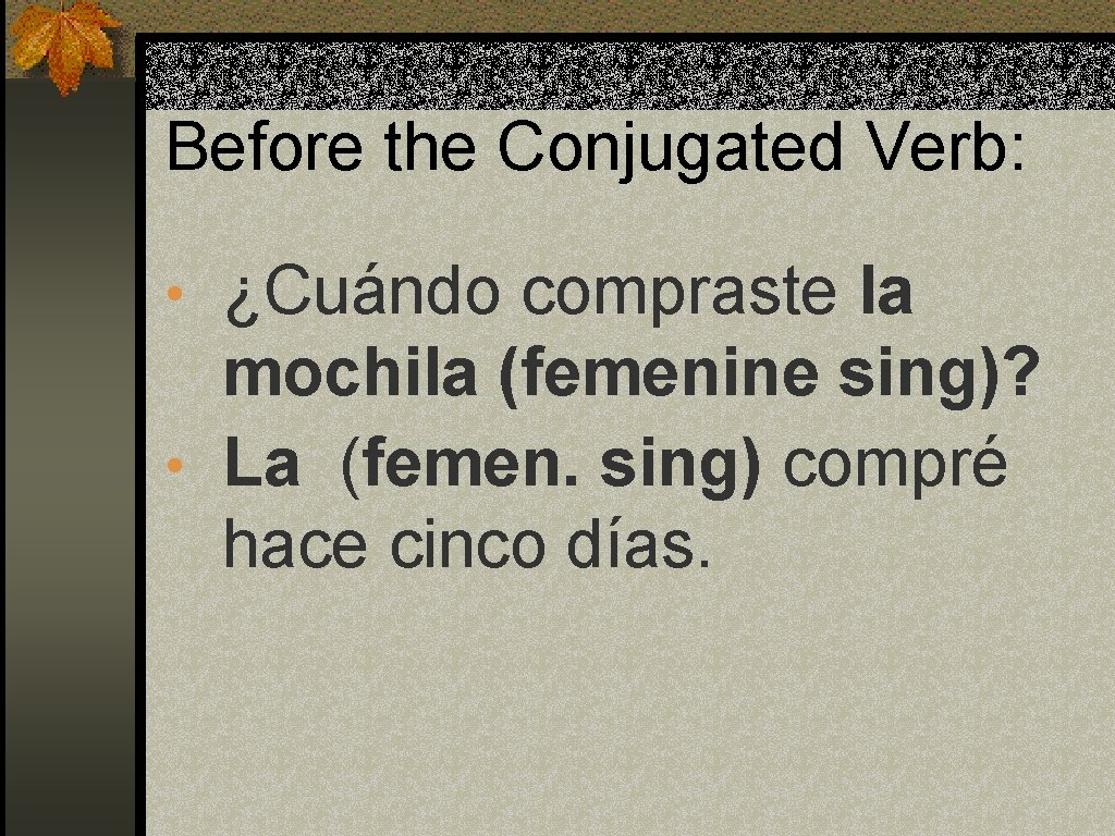 Before the Conjugated Verb: • ¿Cuándo compraste la mochila (femenine sing)? • La (femen.