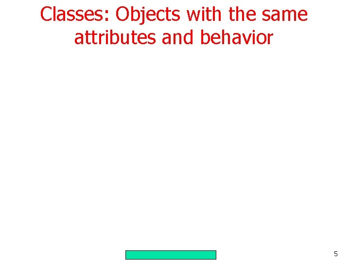 Classes: Objects with the same attributes and behavior 5 Classes: Objects with the same attributes and behavior 5